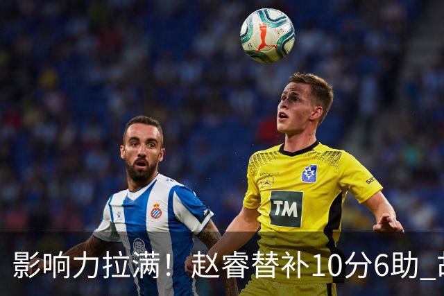 影响力拉满！赵睿替补10分6助 胡明轩15+5+4独扛球队